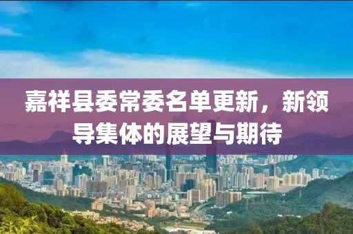 嘉祥县委常委名单更新，新领导集体的展望与期待