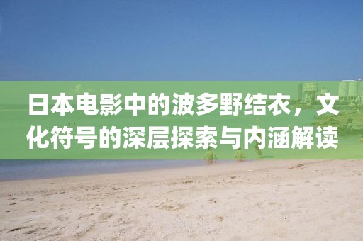 日本电影中的波多野结衣，文化符号的深层探索与内涵解读