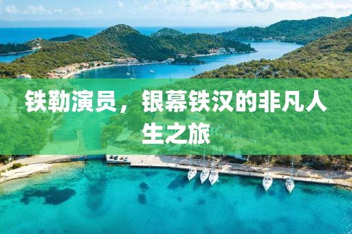 铁勒演员，银幕铁汉的非凡人生之旅