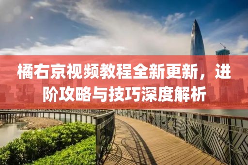 橘右京视频教程全新更新，进阶攻略与技巧深度解析