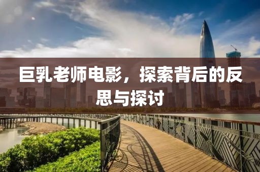 巨乳老师电影，探索背后的反思与探讨