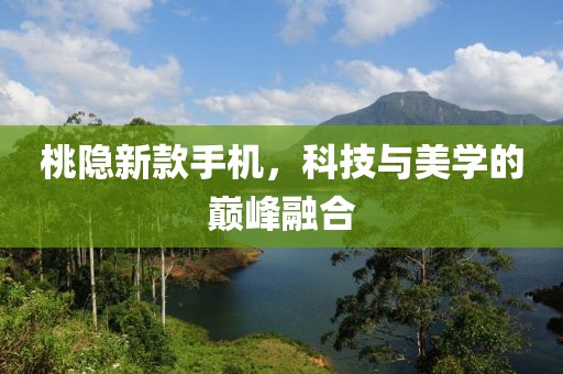 桃隐新款手机，科技与美学的巅峰融合