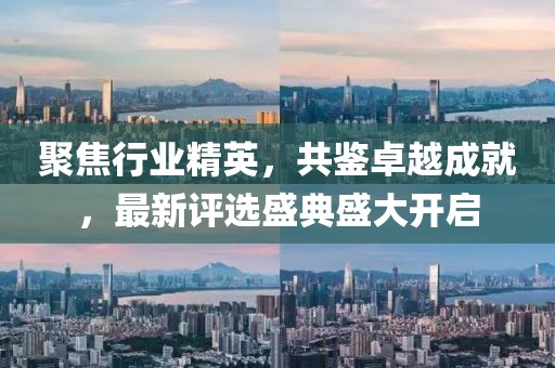 聚焦行业精英，共鉴卓越成就，最新评选盛典盛大开启