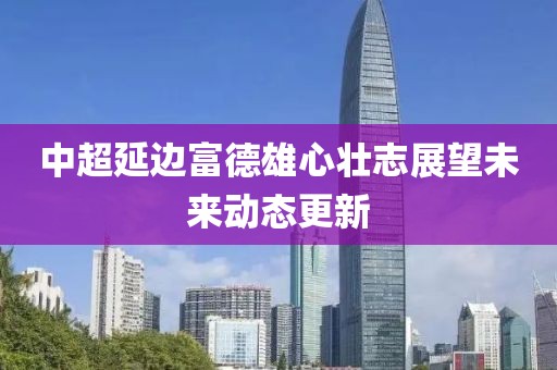 中超延边富德雄心壮志展望未来动态更新