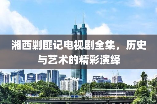 湘西剿匪记电视剧全集，历史与艺术的精彩演绎