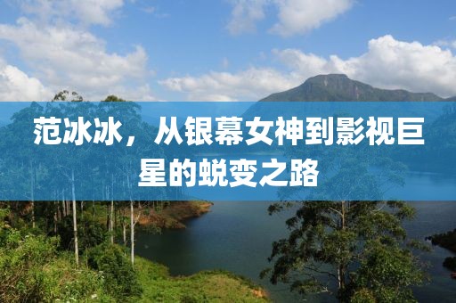 范冰冰，从银幕女神到影视巨星的蜕变之路