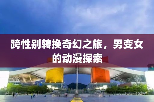 跨性别转换奇幻之旅，男变女的动漫探索