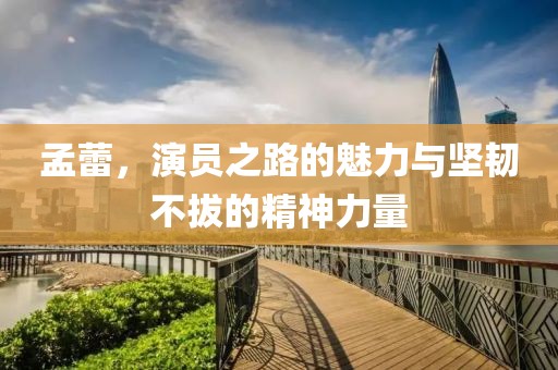 孟蕾，演员之路的魅力与坚韧不拔的精神力量