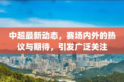 中超最新动态，赛场内外的热议与期待，引发广泛关注