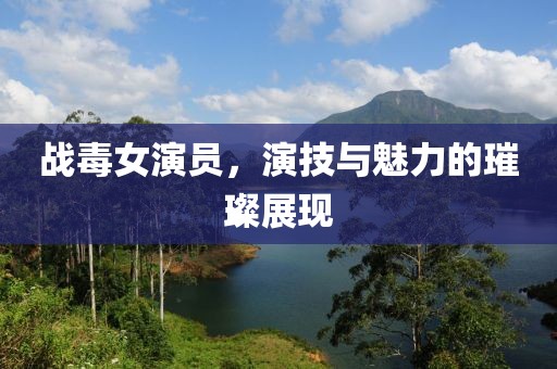 战毒女演员，演技与魅力的璀璨展现