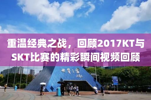 重温经典之战，回顾2017KT与SKT比赛的精彩瞬间视频回顾
