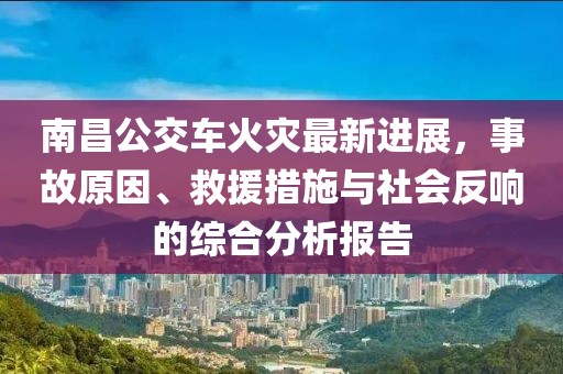 南昌公交车火灾最新进展，事故原因、救援措施与社会反响的综合分析报告