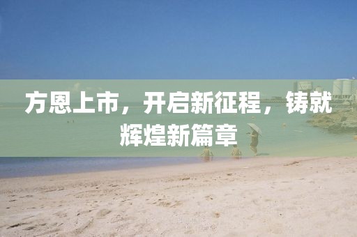 方恩上市，开启新征程，铸就辉煌新篇章