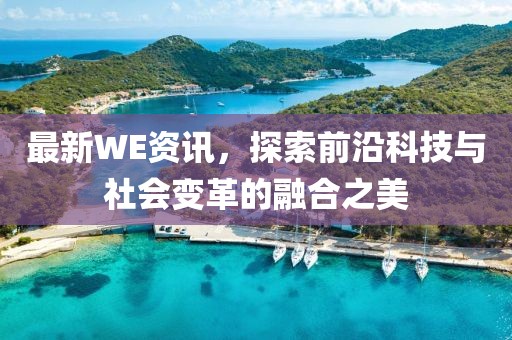 最新WE资讯，探索前沿科技与社会变革的融合之美