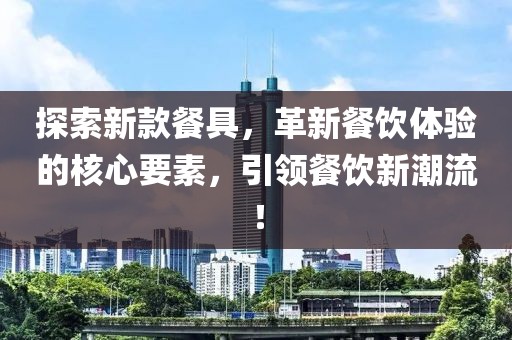 探索新款餐具，革新餐饮体验的核心要素，引领餐饮新潮流！