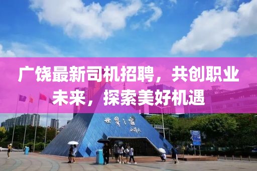广饶最新司机招聘，共创职业未来，探索美好机遇
