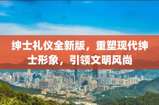 绅士礼仪全新版，重塑现代绅士形象，引领文明风尚