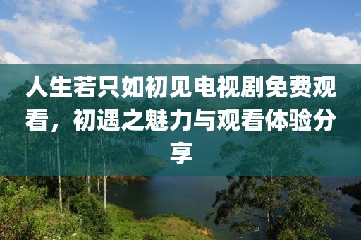 人生若只如初见电视剧免费观看，初遇之魅力与观看体验分享