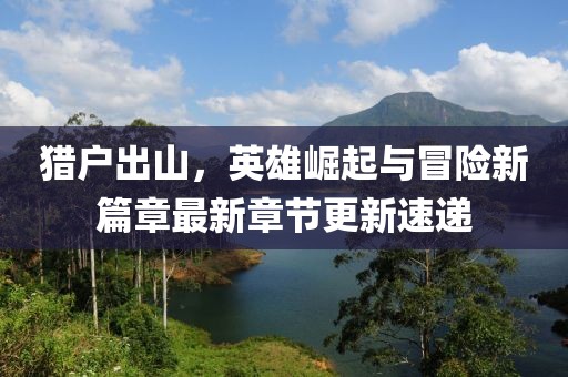 猎户出山，英雄崛起与冒险新篇章最新章节更新速递