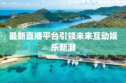 最新直播平台引领未来互动娱乐新潮