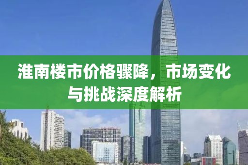 淮南楼市价格骤降，市场变化与挑战深度解析