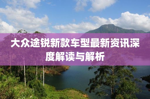 大众途锐新款车型最新资讯深度解读与解析