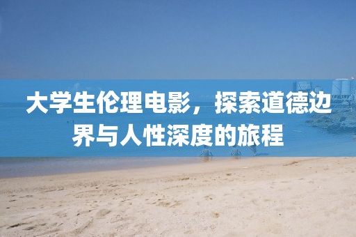 大学生伦理电影，探索道德边界与人性深度的旅程