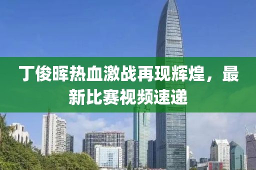丁俊晖热血激战再现辉煌，最新比赛视频速递