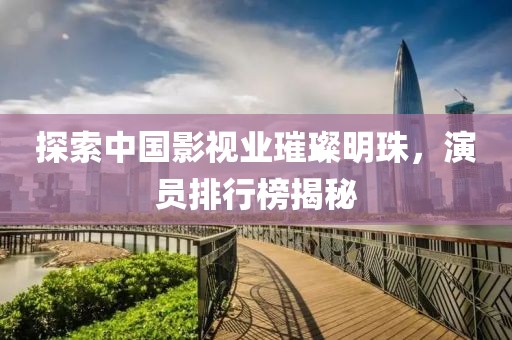 探索中国影视业璀璨明珠，演员排行榜揭秘
