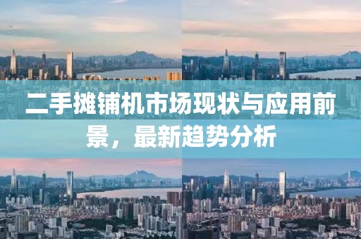 二手摊铺机市场现状与应用前景，最新趋势分析