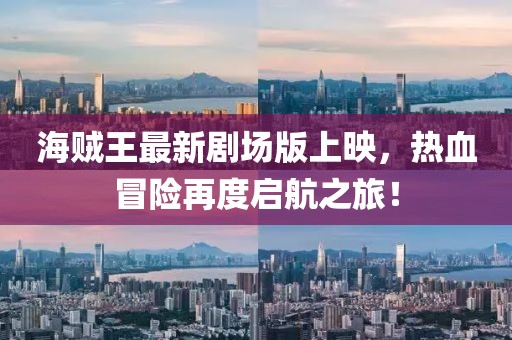 海贼王最新剧场版上映，热血冒险再度启航之旅！