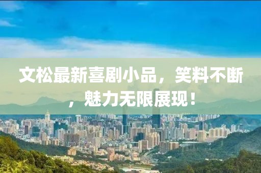 文松最新喜剧小品，笑料不断，魅力无限展现！