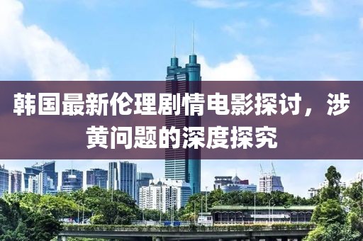 韩国最新伦理剧情电影探讨，涉黄问题的深度探究
