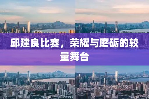 邱建良比赛，荣耀与磨砺的较量舞台