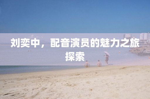 刘奕中，配音演员的魅力之旅探索