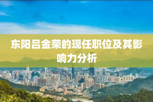东阳吕金荣的现任职位及其影响力分析