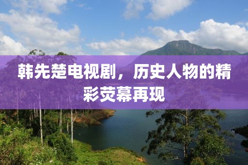 韩先楚电视剧，历史人物的精彩荧幕再现