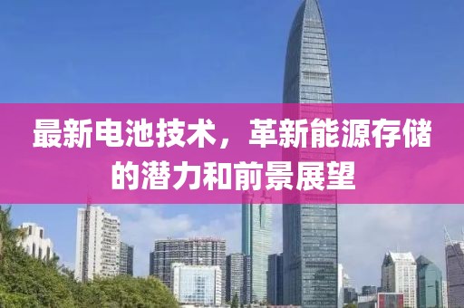 最新电池技术，革新能源存储的潜力和前景展望