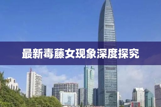 最新毒藤女现象深度探究