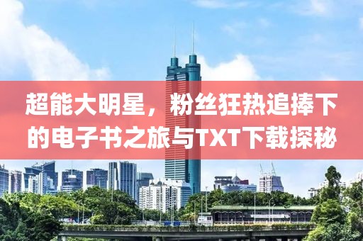 超能大明星，粉丝狂热追捧下的电子书之旅与TXT下载探秘