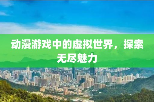 动漫游戏中的虚拟世界，探索无尽魅力