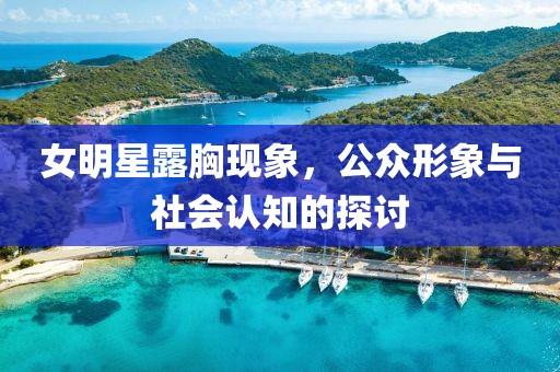 女明星露胸现象，公众形象与社会认知的探讨