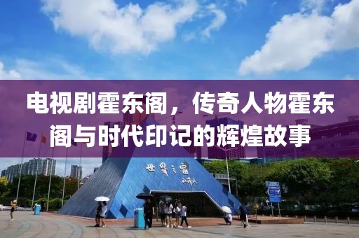 电视剧霍东阁，传奇人物霍东阁与时代印记的辉煌故事