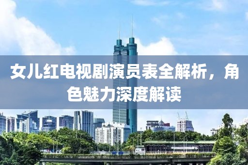 女儿红电视剧演员表全解析，角色魅力深度解读