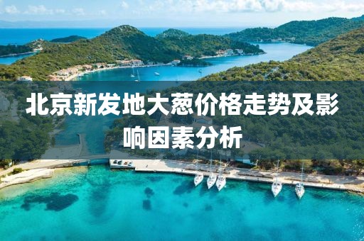 北京新发地大葱价格走势及影响因素分析