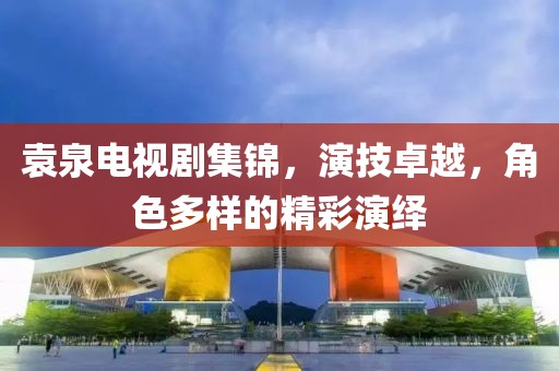 袁泉电视剧集锦，演技卓越，角色多样的精彩演绎