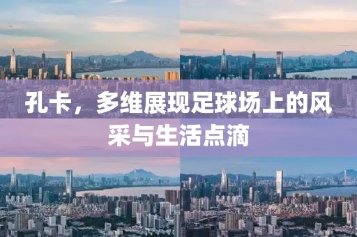 孔卡，多维展现足球场上的风采与生活点滴