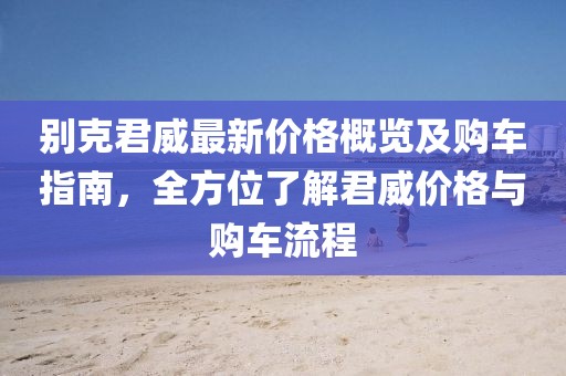 别克君威最新价格概览及购车指南，全方位了解君威价格与购车流程
