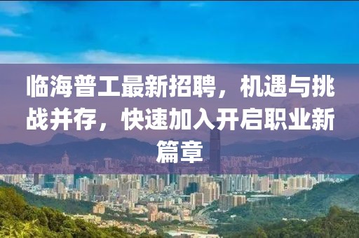 临海普工最新招聘，机遇与挑战并存，快速加入开启职业新篇章