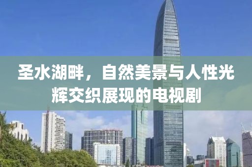 圣水湖畔，自然美景与人性光辉交织展现的电视剧